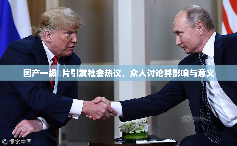国产一级婬片引发社会热议，众人讨论其影响与意义