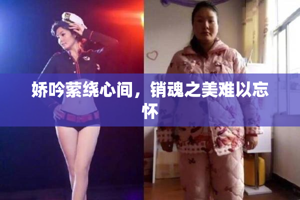娇吟萦绕心间，销魂之美难以忘怀
