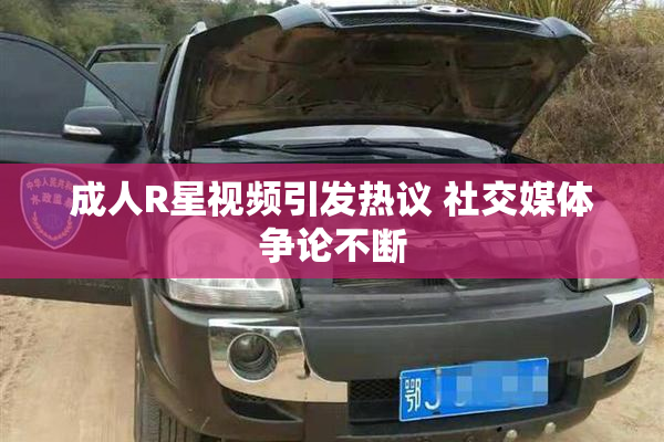 成人R星视频引发热议 社交媒体争论不断