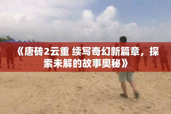 《唐砖2云重 续写奇幻新篇章，探索未解的故事奥秘》