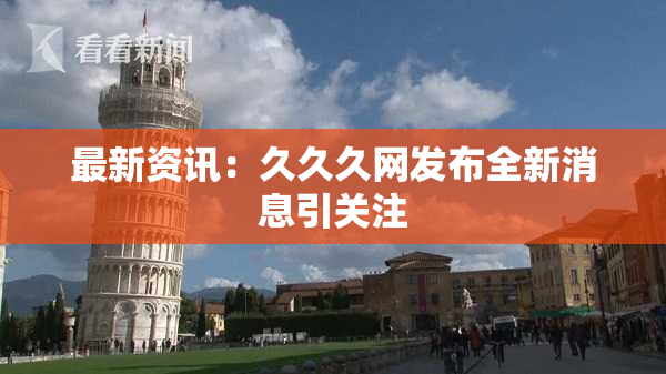 最新资讯：久久久网发布全新消息引关注