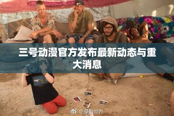 三号动漫官方发布最新动态与重大消息