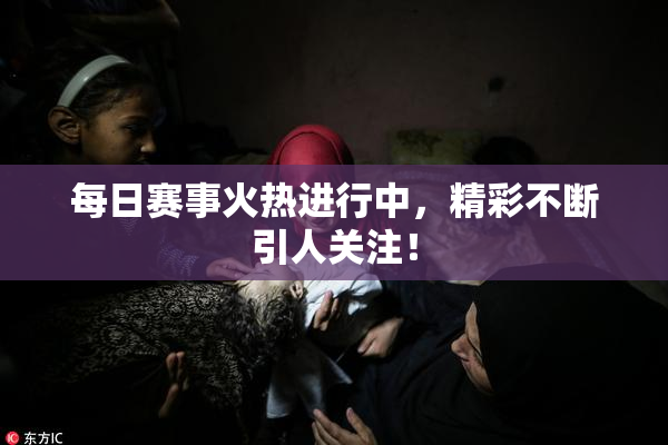 每日赛事火热进行中，精彩不断引人关注！