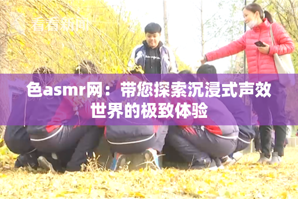 色asmr网：带您探索沉浸式声效世界的极致体验