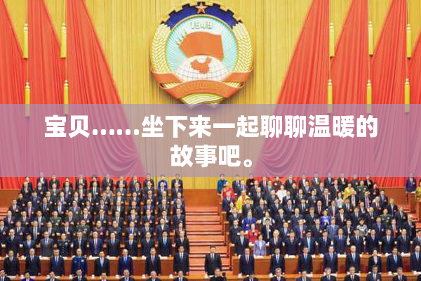 宝贝……坐下来一起聊聊温暖的故事吧。