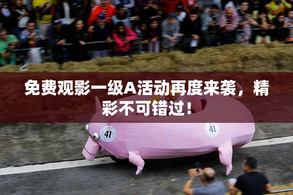 免费观影一级A活动再度来袭，精彩不可错过！