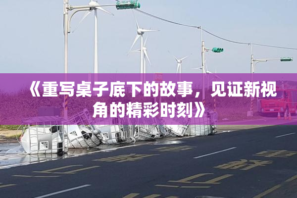 《重写桌子底下的故事，见证新视角的精彩时刻》