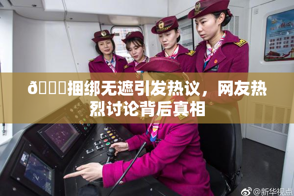 🔞捆绑无遮引发热议，网友热烈讨论背后真相