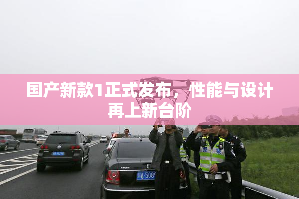 国产新款1正式发布，性能与设计再上新台阶