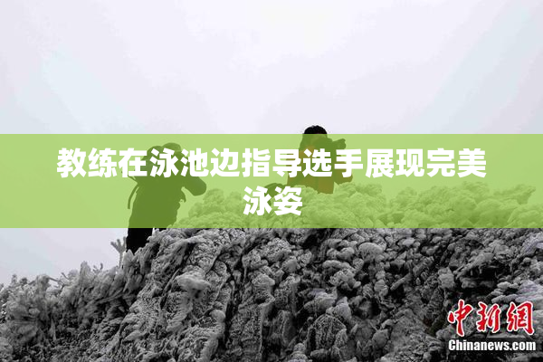 教练在泳池边指导选手展现完美泳姿