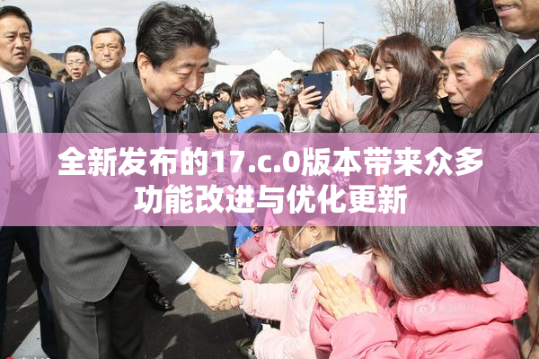 全新发布的17.c.0版本带来众多功能改进与优化更新