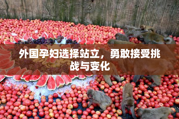外国孕妇选择站立，勇敢接受挑战与变化