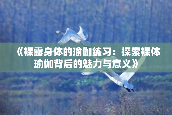 《裸露身体的瑜伽练习：探索裸体瑜伽背后的魅力与意义》