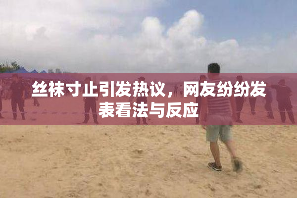 丝袜寸止引发热议，网友纷纷发表看法与反应