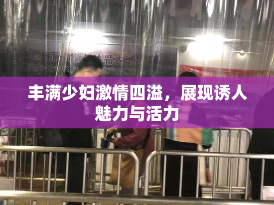 丰满少妇激情四溢，展现诱人魅力与活力
