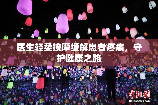 医生轻柔按摩缓解患者疼痛，守护健康之路
