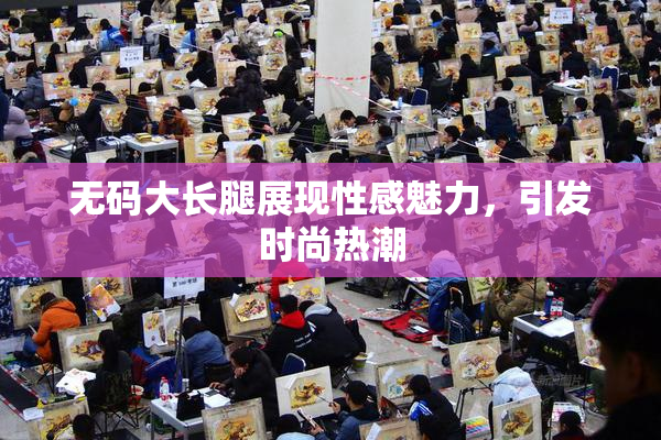 无码大长腿展现性感魅力，引发时尚热潮