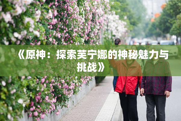 《原神：探索芙宁娜的神秘魅力与挑战》