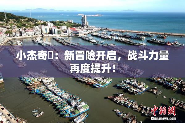 小杰奇犽：新冒险开启，战斗力量再度提升！