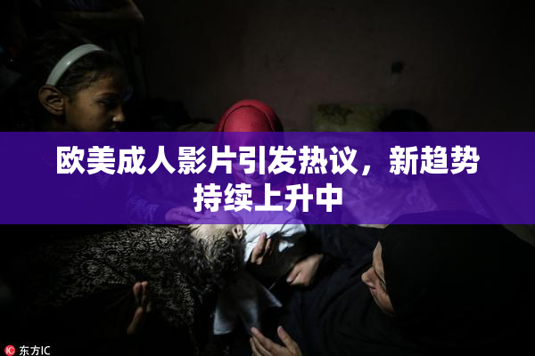 欧美成人影片引发热议，新趋势持续上升中