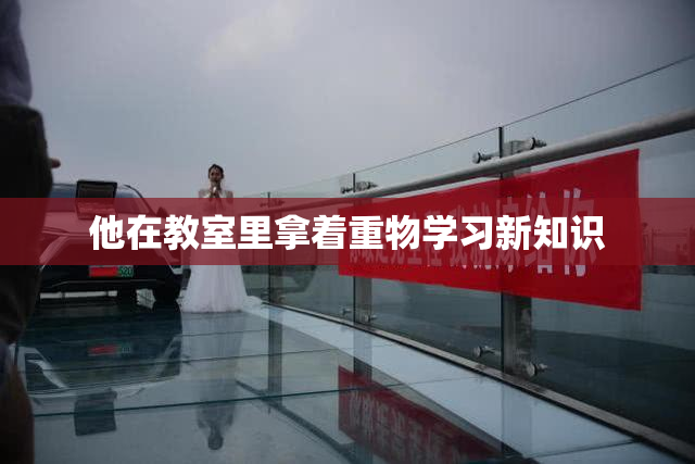 他在教室里拿着重物学习新知识