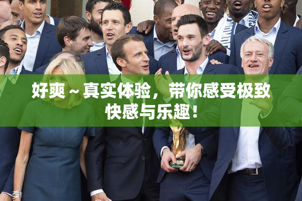 好爽～真实体验，带你感受极致快感与乐趣！