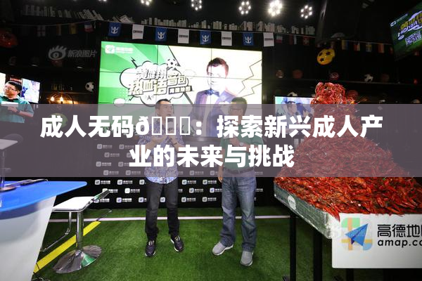 成人无码🔞：探索新兴成人产业的未来与挑战