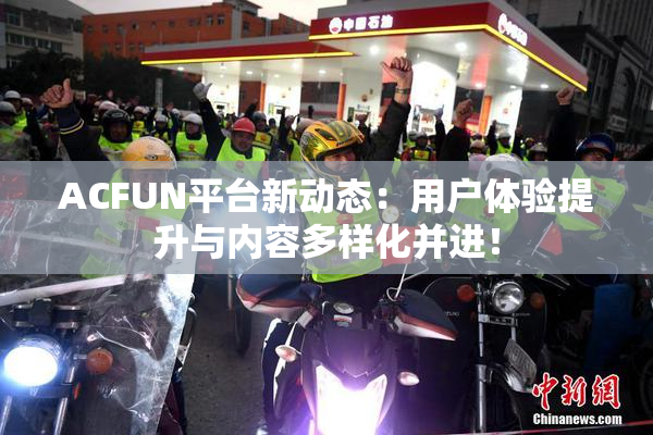 ACFUN平台新动态：用户体验提升与内容多样化并进！