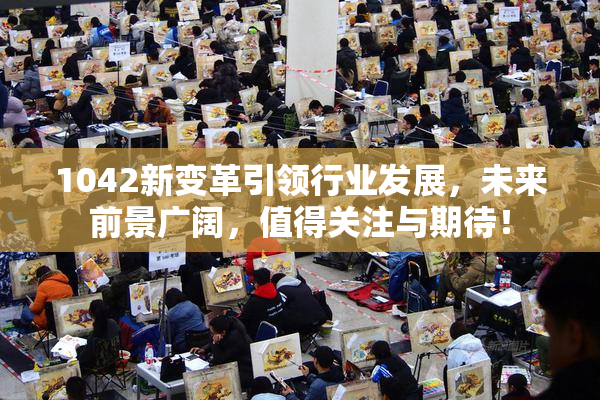1042新变革引领行业发展，未来前景广阔，值得关注与期待！