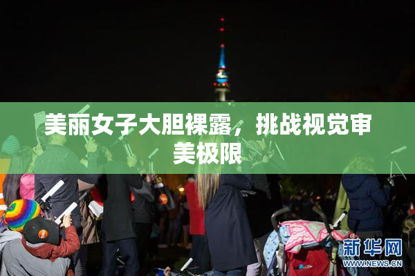 美丽女子大胆裸露，挑战视觉审美极限