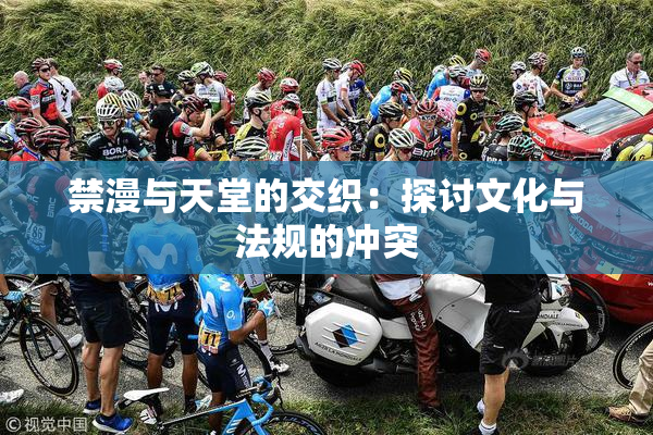 禁漫与天堂的交织：探讨文化与法规的冲突