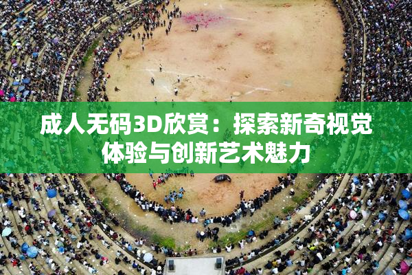 成人无码3D欣赏：探索新奇视觉体验与创新艺术魅力