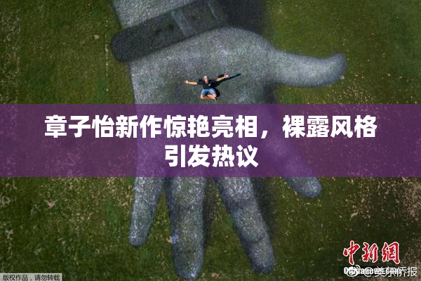章子怡新作惊艳亮相，裸露风格引发热议