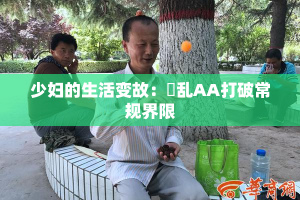 少妇的生活变故：婬乱AA打破常规界限