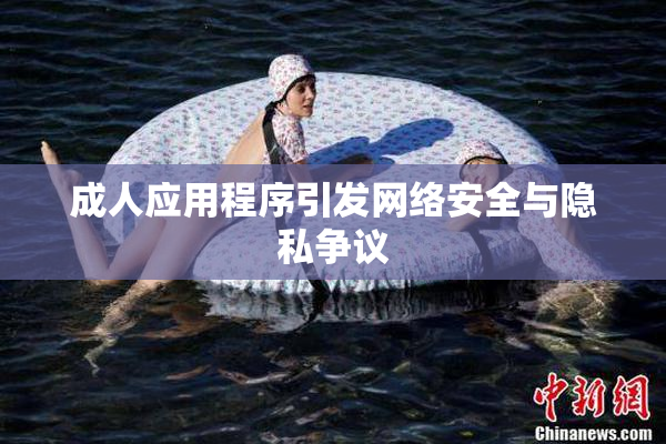 成人应用程序引发网络安全与隐私争议