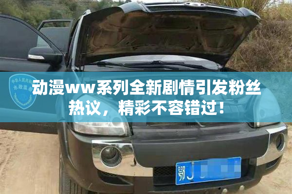 动漫ww系列全新剧情引发粉丝热议，精彩不容错过！