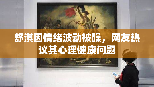 舒淇因情绪波动被躁，网友热议其心理健康问题
