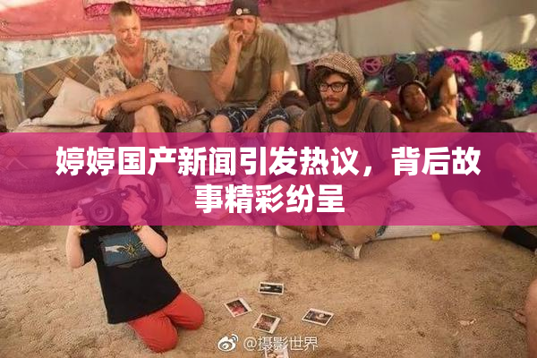 婷婷国产新闻引发热议，背后故事精彩纷呈