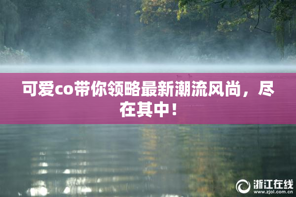 可爱co带你领略最新潮流风尚，尽在其中！