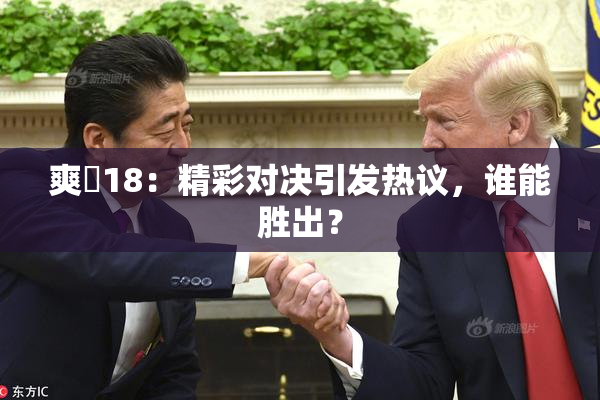 爽擼18：精彩对决引发热议，谁能胜出？