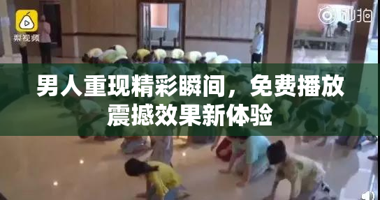 男人重现精彩瞬间，免费播放震撼效果新体验