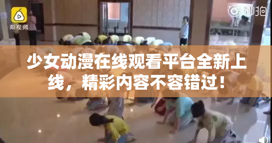 少女动漫在线观看平台全新上线，精彩内容不容错过！