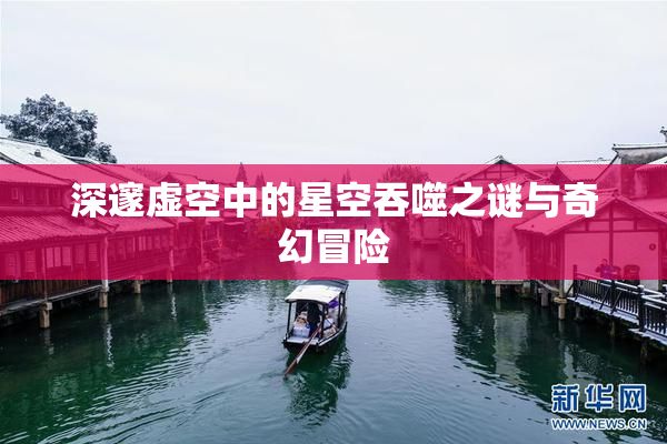 深邃虚空中的星空吞噬之谜与奇幻冒险
