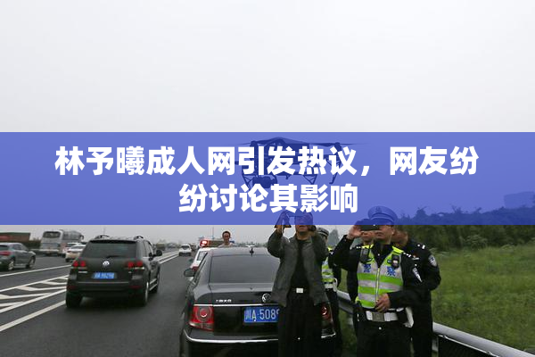 林予曦成人网引发热议，网友纷纷讨论其影响