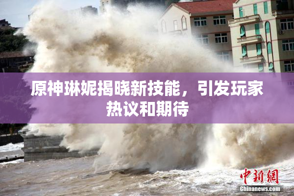 原神琳妮揭晓新技能，引发玩家热议和期待