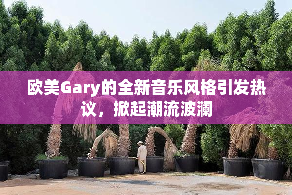 欧美Gary的全新音乐风格引发热议，掀起潮流波澜