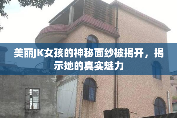 美丽JK女孩的神秘面纱被揭开，揭示她的真实魅力