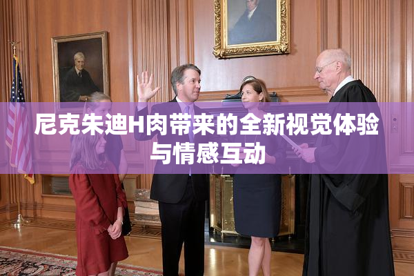 尼克朱迪H肉带来的全新视觉体验与情感互动
