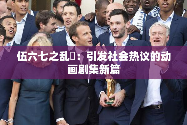 伍六七之乱婬：引发社会热议的动画剧集新篇