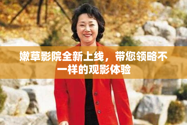 嫩草影院全新上线，带您领略不一样的观影体验